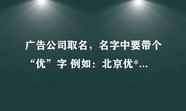 广告公司取名，名字中要带个“优”字 例如：北京优*广告传媒有限公司 北京*优广告传媒有限公司