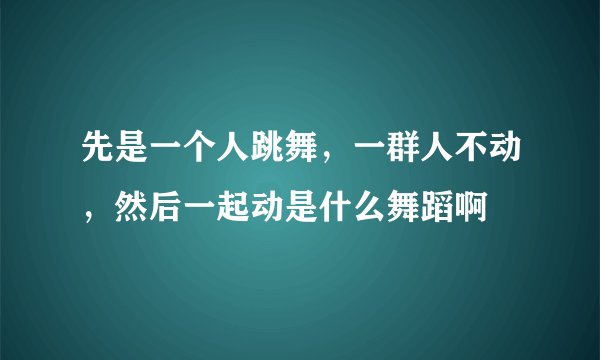 先是一个人跳舞，一群人不动，然后一起动是什么舞蹈啊
