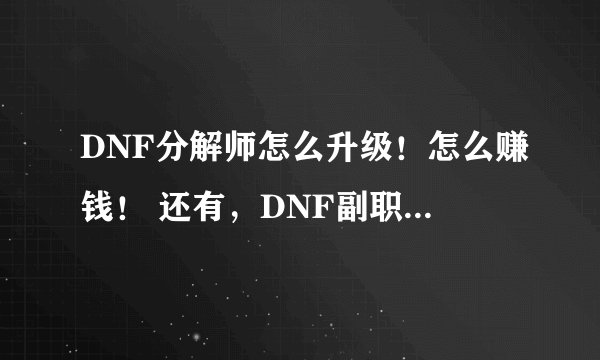 DNF分解师怎么升级！怎么赚钱！ 还有，DNF副职业中哪个最赚钱？哪个投的钱少？ （不要复制