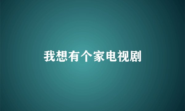 我想有个家电视剧