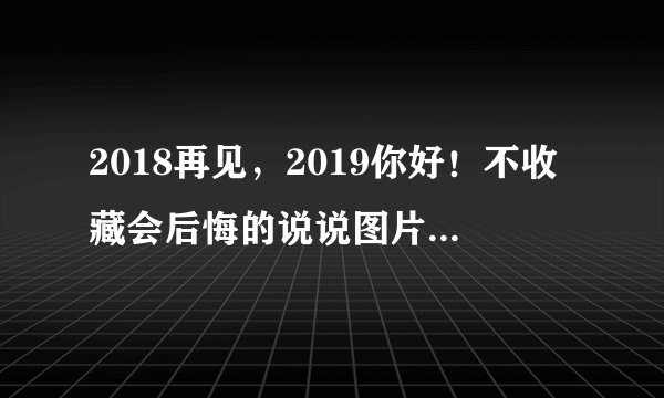 2018再见，2019你好！不收藏会后悔的说说图片：“猪”事顺利