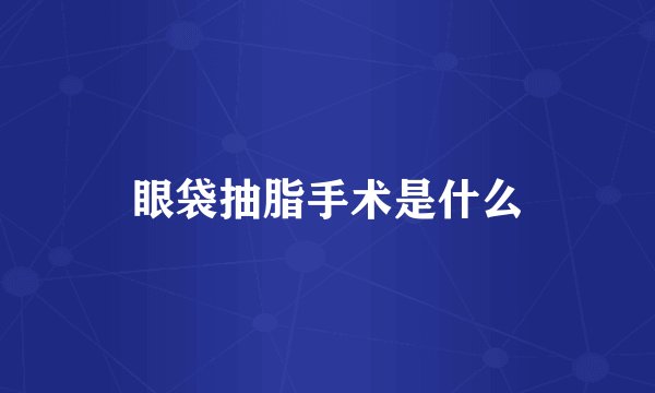 眼袋抽脂手术是什么