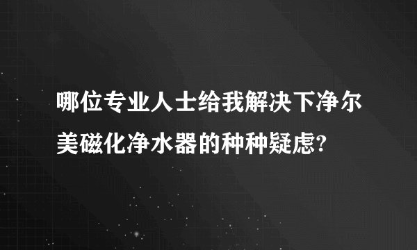 哪位专业人士给我解决下净尔美磁化净水器的种种疑虑?