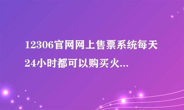 12306官网网上售票系统每天24小时都可以购买火车票吗？