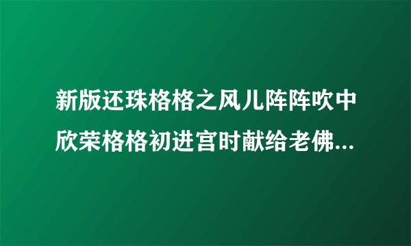 新版还珠格格之风儿阵阵吹中欣荣格格初进宫时献给老佛爷的踏歌舞的歌词是什么？