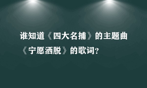 谁知道《四大名捕》的主题曲《宁愿洒脱》的歌词？