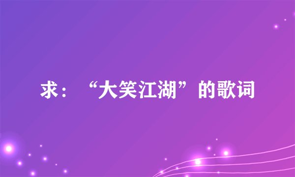 求：“大笑江湖”的歌词