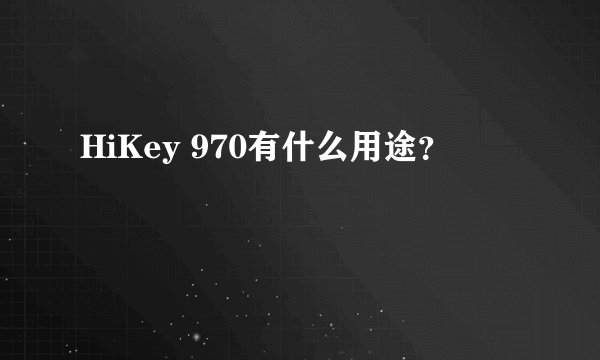 HiKey 970有什么用途？