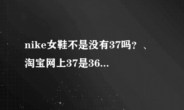 nike女鞋不是没有37吗？、 淘宝网上37是36.5还是37.5还是........