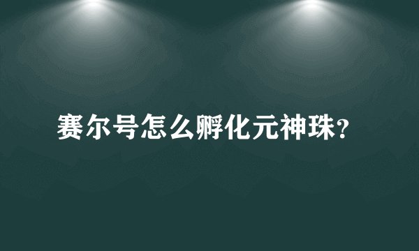 赛尔号怎么孵化元神珠？