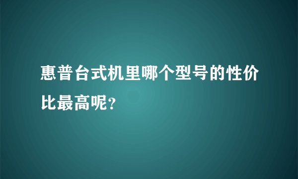 惠普台式机里哪个型号的性价比最高呢？