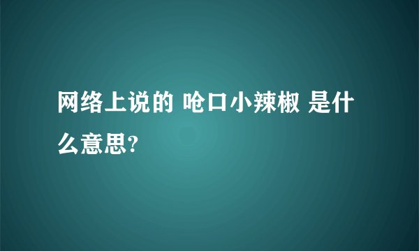 网络上说的 呛口小辣椒 是什么意思?