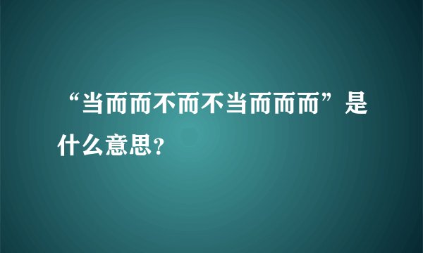 “当而而不而不当而而而”是什么意思？