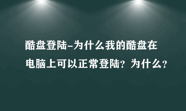 酷盘登陆-为什么我的酷盘在电脑上可以正常登陆？为什么？