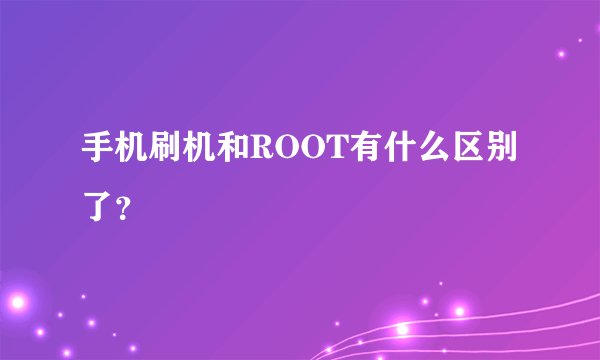 手机刷机和ROOT有什么区别了？