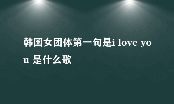 韩国女团体第一句是i love you 是什么歌