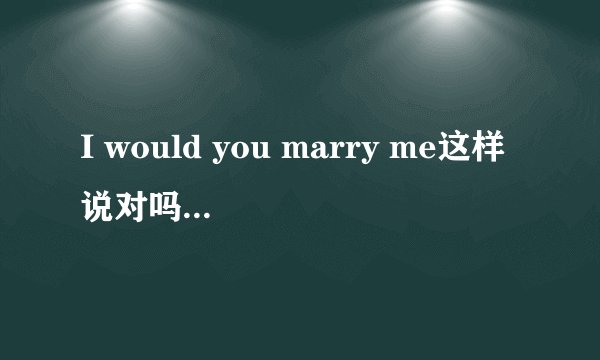I would you marry me这样说对吗有would sb do sth这种用法吗
