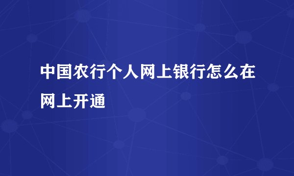中国农行个人网上银行怎么在网上开通