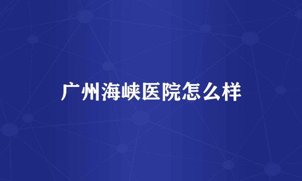 广州海峡医院怎么样