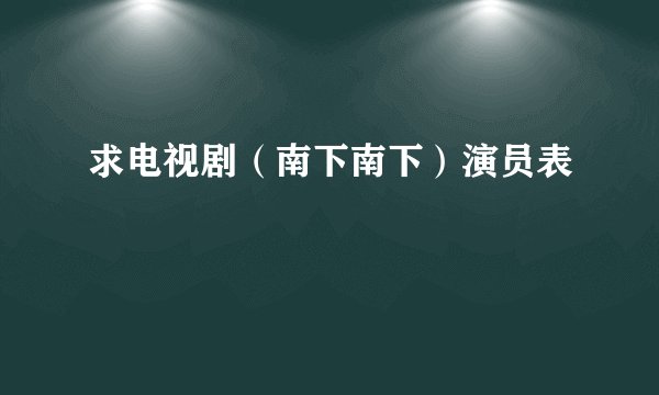 求电视剧（南下南下）演员表