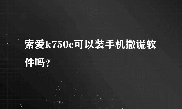 索爱k750c可以装手机撒谎软件吗？