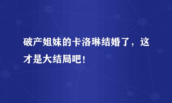 破产姐妹的卡洛琳结婚了，这才是大结局吧！