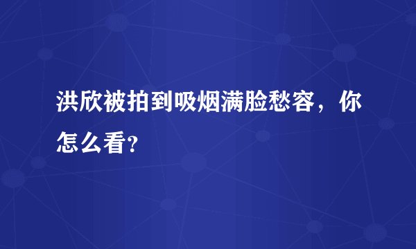 洪欣被拍到吸烟满脸愁容，你怎么看？