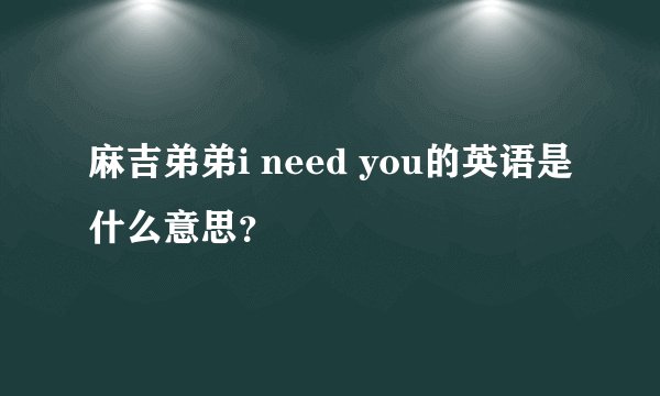 麻吉弟弟i need you的英语是什么意思？