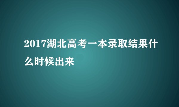2017湖北高考一本录取结果什么时候出来