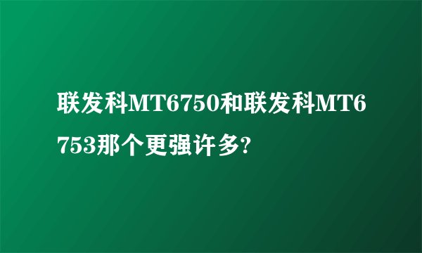 联发科MT6750和联发科MT6753那个更强许多?