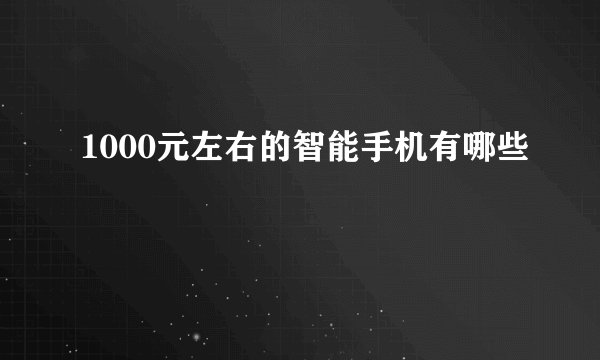 1000元左右的智能手机有哪些