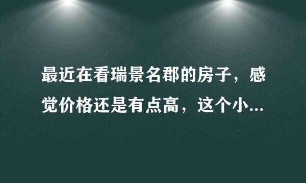 最近在看瑞景名郡的房子，感觉价格还是有点高，这个小区之前价格如何？大概多少钱？