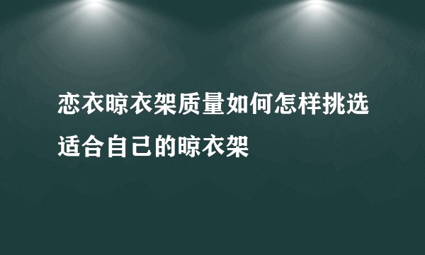 恋衣晾衣架质量如何怎样挑选适合自己的晾衣架