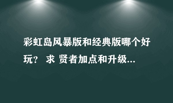 彩虹岛风暴版和经典版哪个好玩？ 求 贤者加点和升级路线~ 再问下 哪个区人多点？