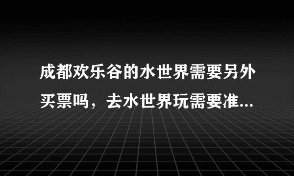 成都欢乐谷的水世界需要另外买票吗，去水世界玩需要准备些什么，