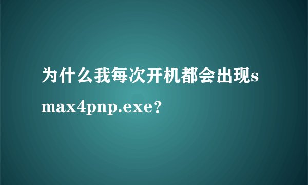 为什么我每次开机都会出现smax4pnp.exe？