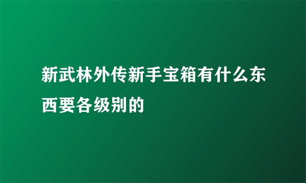 新武林外传新手宝箱有什么东西要各级别的