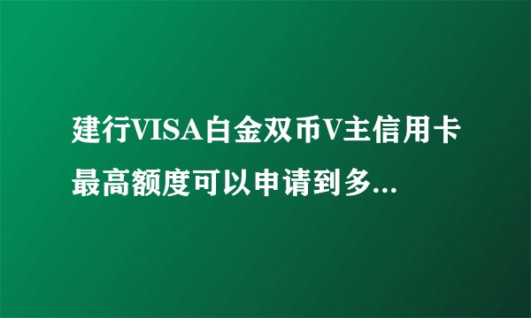 建行VISA白金双币V主信用卡最高额度可以申请到多少？谢谢