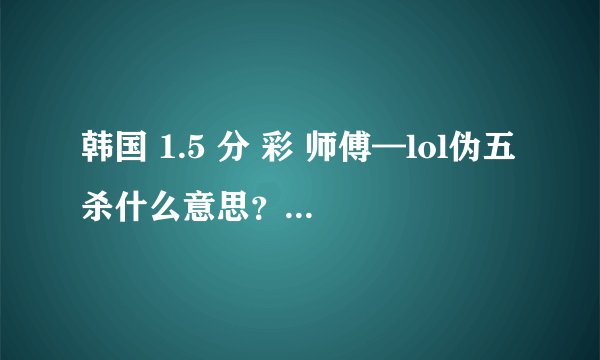 韩国 1.5 分 彩 师傅—lol伪五杀什么意思？？？？？？？？？