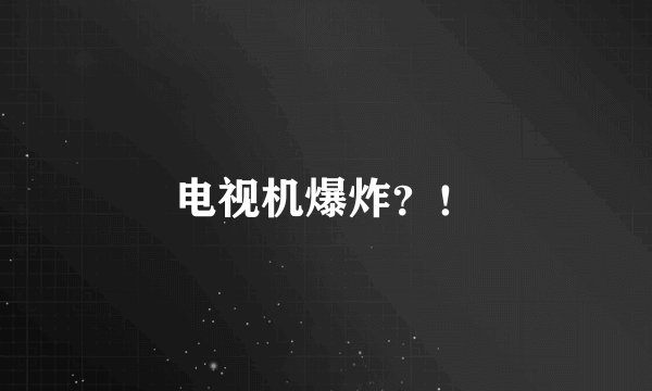电视机爆炸？！