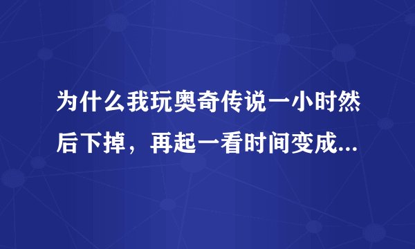 为什么我玩奥奇传说一小时然后下掉，再起一看时间变成了两小时，怎么会只要呢?