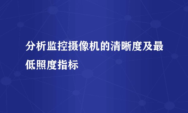分析监控摄像机的清晰度及最低照度指标