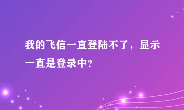 我的飞信一直登陆不了，显示一直是登录中？