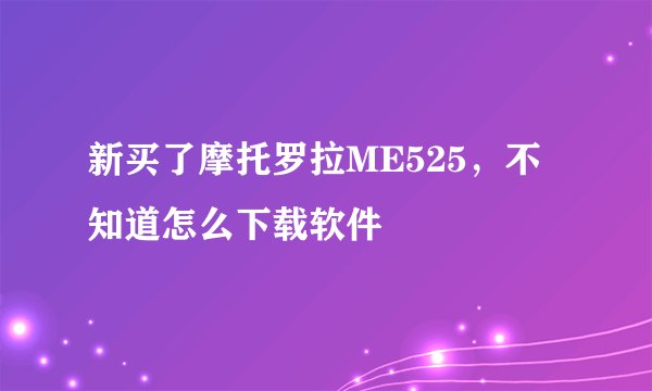 新买了摩托罗拉ME525，不知道怎么下载软件