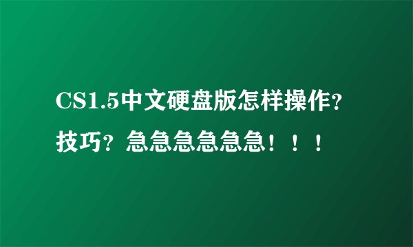 CS1.5中文硬盘版怎样操作？技巧？急急急急急急！！！