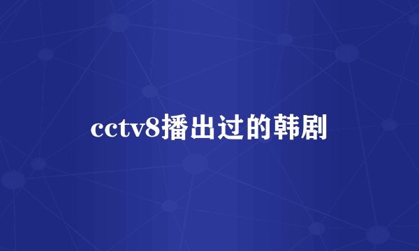 cctv8播出过的韩剧