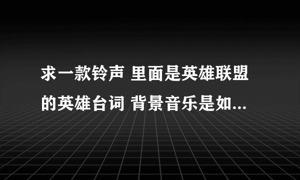 求一款铃声 里面是英雄联盟的英雄台词 背景音乐是如今的社会 这个背景音乐 听起来感觉非