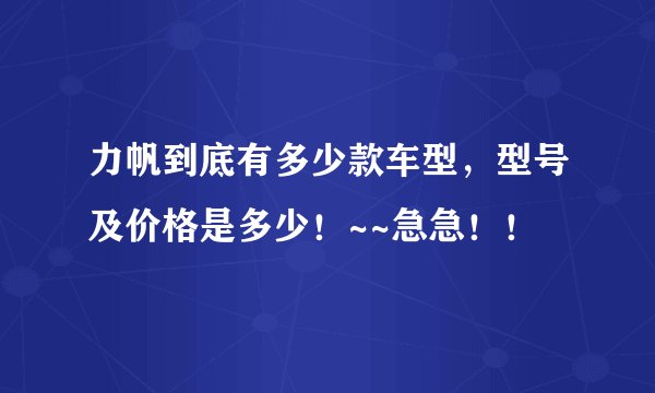 力帆到底有多少款车型，型号及价格是多少！~~急急！！