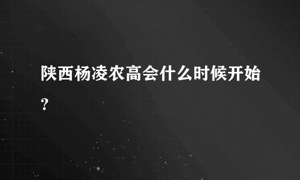 陕西杨凌农高会什么时候开始？