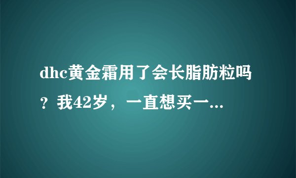 dhc黄金霜用了会长脂肪粒吗？我42岁，一直想买一瓶试试。